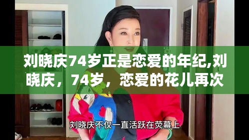 刘晓庆74岁再燃爱火，恋爱的花儿绽放不凋