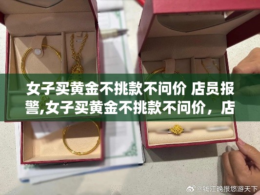 黄金购买事件揭秘，女子不挑款不问价引发店员警觉，黄金饰品测评与介绍