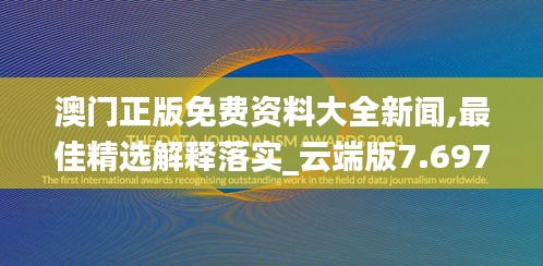 澳门正版免费资料大全新闻,最佳精选解释落实_云端版7.697