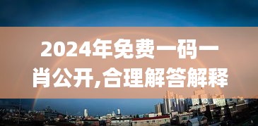 2024年免费一码一肖公开,合理解答解释落实_动态版46.765