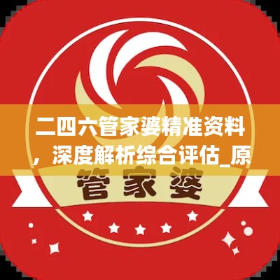 二四六管家婆精准资料，深度解析综合评估_原版pyz834.18