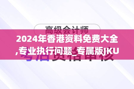 2024年香港资料免费大全,专业执行问题_专属版jku592.54