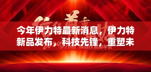 伊力特新品发布，科技先锋重塑未来生活体验，引领行业创新风潮